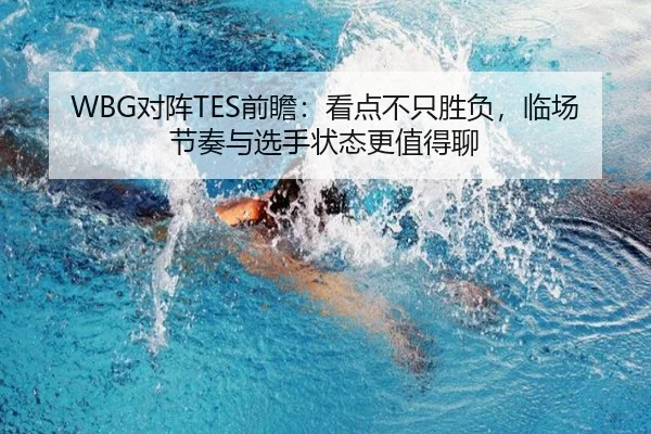 WBG对阵TES前瞻：看点不只胜负，临场节奏与选手状态更值得聊